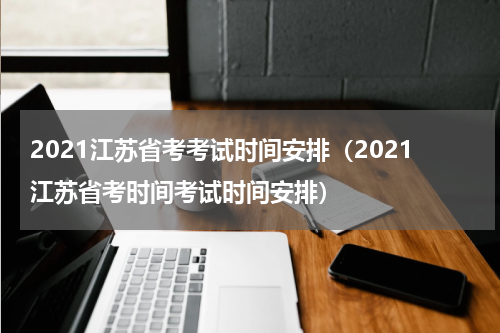 2021江苏省考考试时间安排（2021江苏省考时间考试时间安排）