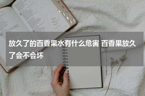 放久了的百香果水有什么危害 百香果放久了会不会坏