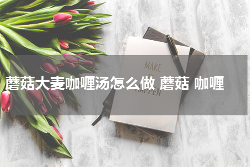 蘑菇大麦咖喱汤怎么做 蘑菇 咖喱