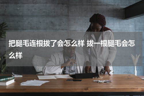 把腿毛连根拔了会怎么样 拔一根腿毛会怎么样
