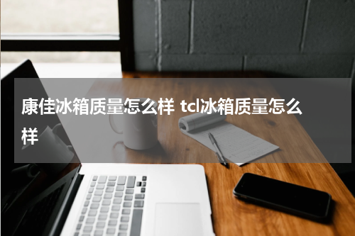 康佳冰箱质量怎么样 tcl冰箱质量怎么样