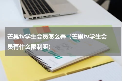 芒果tv学生会员怎么弄（芒果tv学生会员有什么限制嘛）