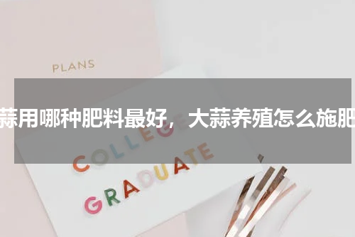 大蒜用哪种肥料最好，大蒜养殖怎么施肥好