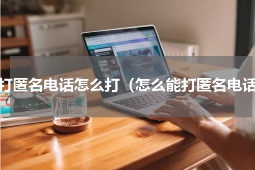 想打匿名电话怎么打（怎么能打匿名电话）
