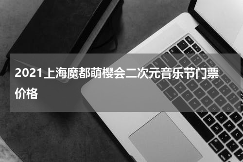 2021上海魔都萌樱会二次元音乐节门票价格