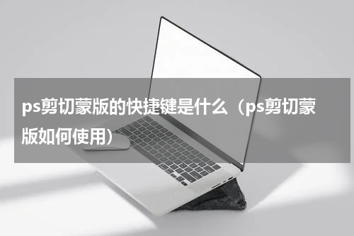ps剪切蒙版的快捷键是什么（ps剪切蒙版如何使用）