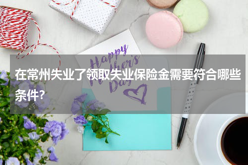 在常州失业了领取失业保险金需要符合哪些条件？