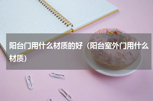 阳台门用什么材质的好（阳台室外门用什么材质）