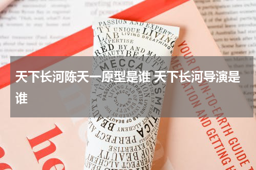 天下长河陈天一原型是谁 天下长河导演是谁