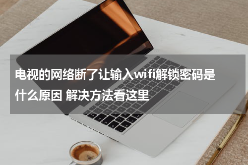 电视的网络断了让输入wifi解锁密码是什么原因 解决方法看这里