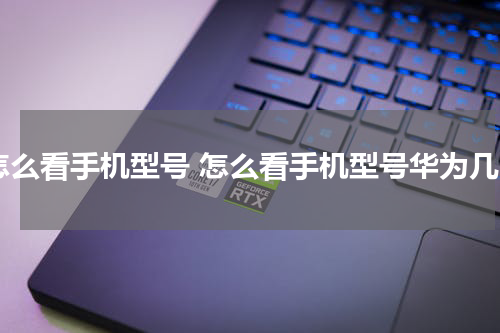 怎么看手机型号 怎么看手机型号华为几