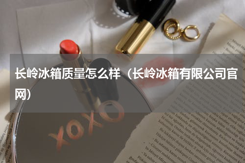 长岭冰箱质量怎么样（长岭冰箱有限公司官网）