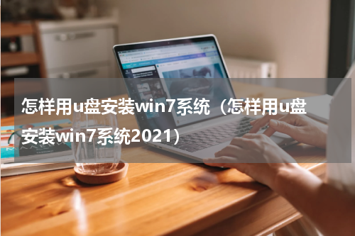 怎样用u盘安装win7系统（怎样用u盘安装win7系统2021）
