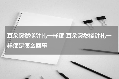 耳朵突然像针扎一样疼 耳朵突然像针扎一样疼是怎么回事