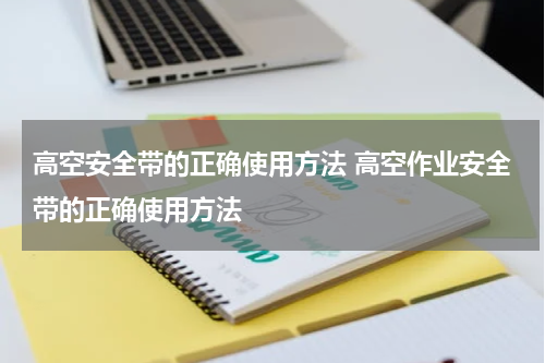 高空安全带的正确使用方法 高空作业安全带的正确使用方法