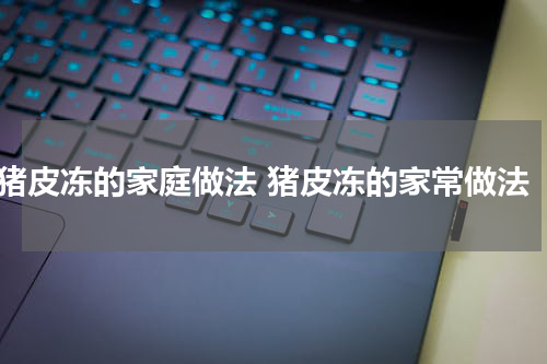 猪皮冻的家庭做法 猪皮冻的家常做法
