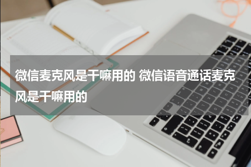 微信麦克风是干嘛用的 微信语音通话麦克风是干嘛用的
