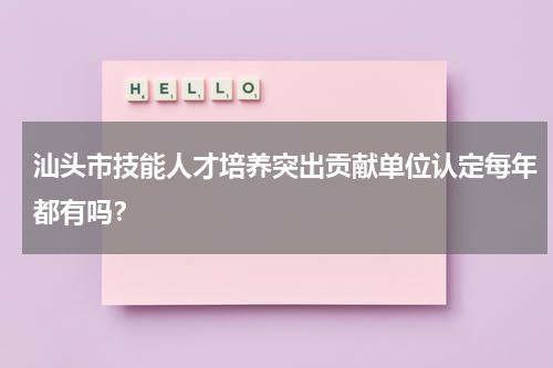 汕头市技能人才培养突出贡献单位认定每年都有吗？