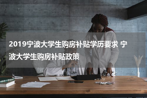 2019宁波大学生购房补贴学历要求 宁波大学生购房补贴政策