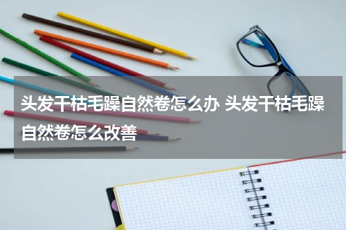 头发干枯毛躁自然卷怎么办 头发干枯毛躁自然卷怎么改善