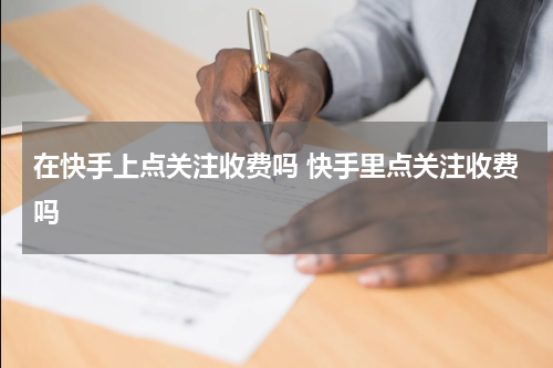 在快手上点关注收费吗 快手里点关注收费吗