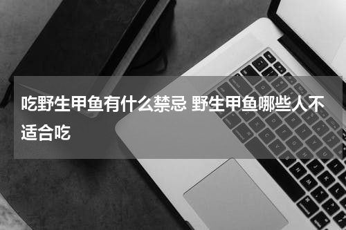 吃野生甲鱼有什么禁忌 野生甲鱼哪些人不适合吃