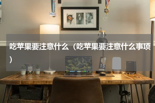 吃苹果要注意什么（吃苹果要注意什么事项）