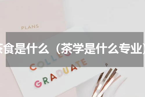 茶食是什么（茶学是什么专业）