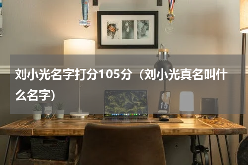 刘小光名字打分105分（刘小光真名叫什么名字）