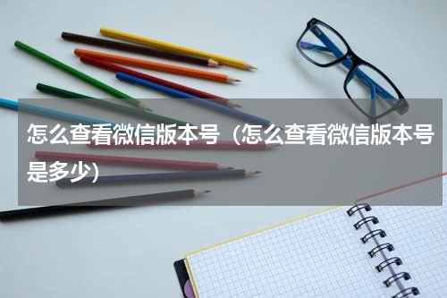 怎么查看微信版本号（怎么查看微信版本号是多少）