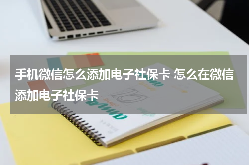 手机微信怎么添加电子社保卡 怎么在微信添加电子社保卡