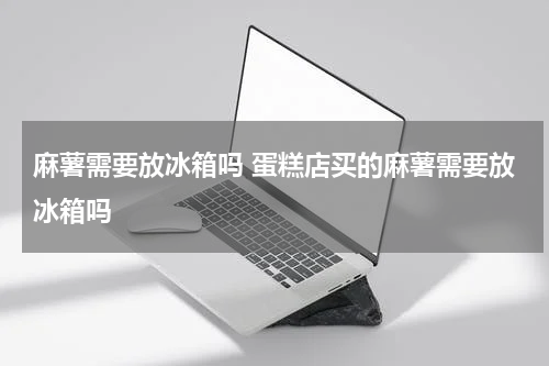 麻薯需要放冰箱吗 蛋糕店买的麻薯需要放冰箱吗