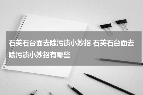 石英石台面去除污渍小妙招 石英石台面去除污渍小妙招有哪些