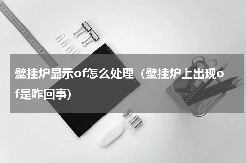 壁挂炉显示of怎么处理（壁挂炉上出现of是咋回事）