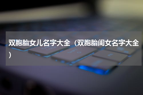 双胞胎女儿名字大全（双胞胎闺女名字大全）