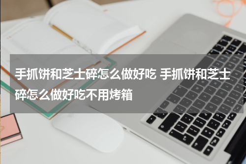 手抓饼和芝士碎怎么做好吃 手抓饼和芝士碎怎么做好吃不用烤箱