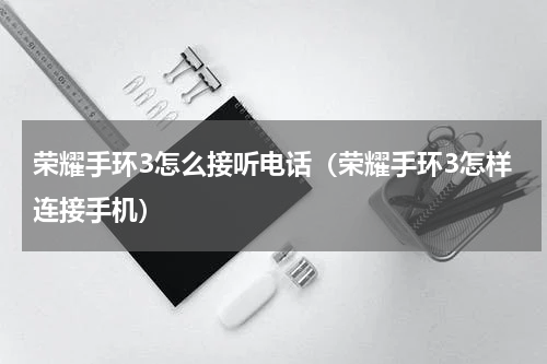荣耀手环3怎么接听电话（荣耀手环3怎样连接手机）