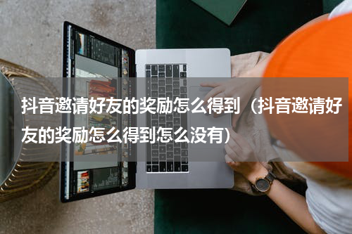 抖音邀请好友的奖励怎么得到（抖音邀请好友的奖励怎么得到怎么没有）