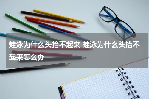 蛙泳为什么头抬不起来 蛙泳为什么头抬不起来怎么办