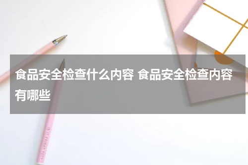 食品安全检查什么内容 食品安全检查内容有哪些