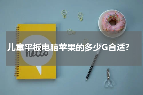 儿童平板电脑苹果的多少G合适?
