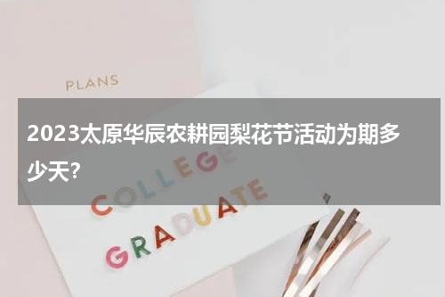 2023太原华辰农耕园梨花节活动为期多少天？