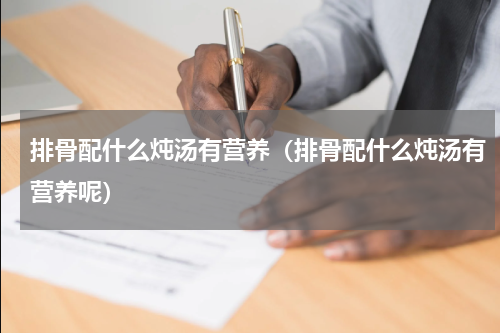 排骨配什么炖汤有营养（排骨配什么炖汤有营养呢）