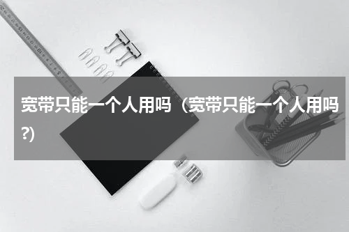 宽带只能一个人用吗（宽带只能一个人用吗?）