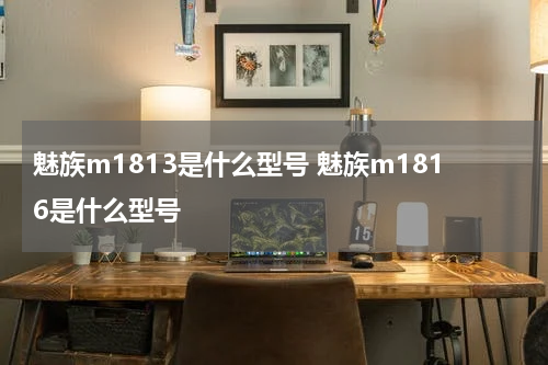 魅族m1813是什么型号 魅族m1816是什么型号