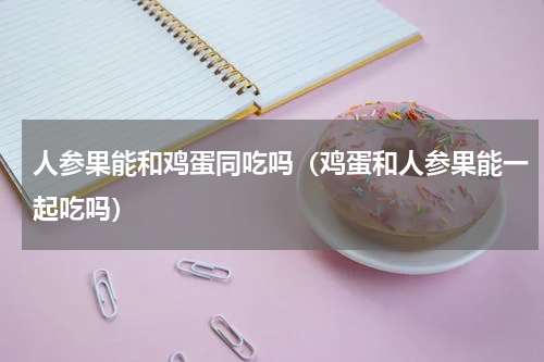 人参果能和鸡蛋同吃吗（鸡蛋和人参果能一起吃吗）