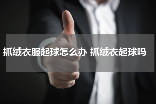 抓绒衣服起球怎么办 抓绒衣起球吗