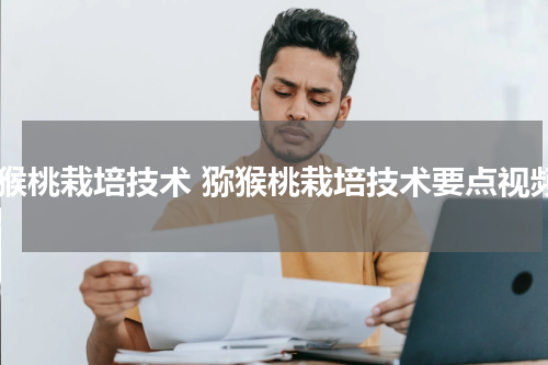 猕猴桃栽培技术 猕猴桃栽培技术要点视频