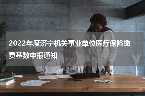 2022年度济宁机关事业单位医疗保险缴费基数申报通知