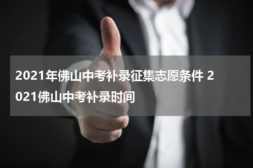 2021年佛山中考补录征集志愿条件 2021佛山中考补录时间